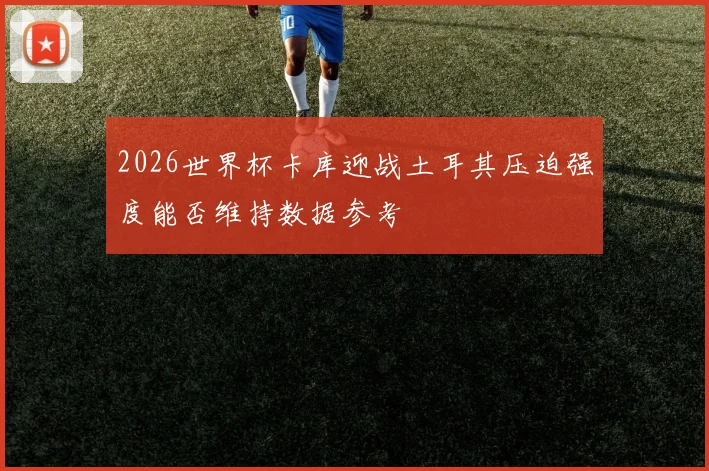 2026世界杯卡库迎战土耳其压迫强度能否维持数据参考