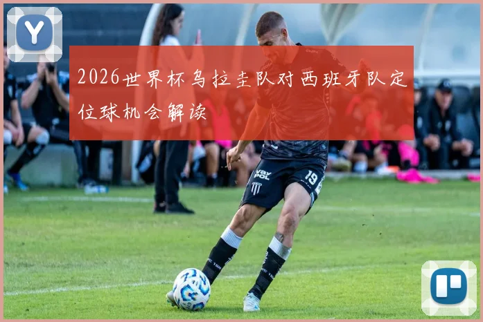 2026世界杯乌拉圭队对西班牙队定位球机会解读