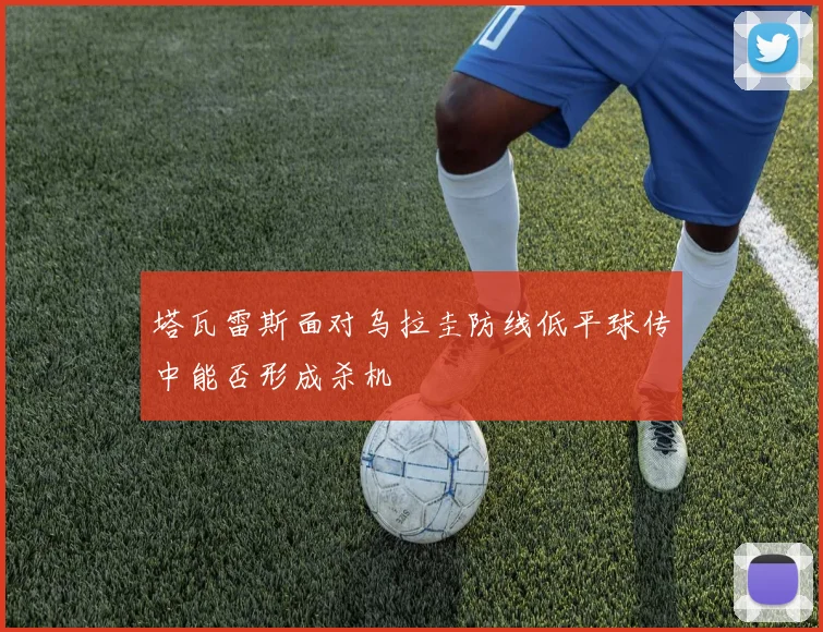塔瓦雷斯面对乌拉圭防线低平球传中能否形成杀机